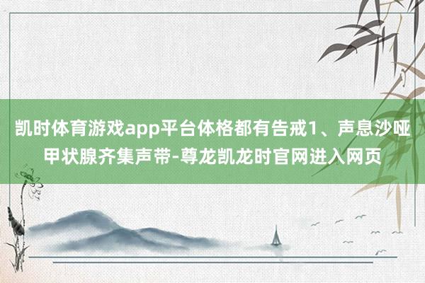 凯时体育游戏app平台体格都有告戒1、声息沙哑甲状腺齐集声带-尊龙凯龙时官网进入网页