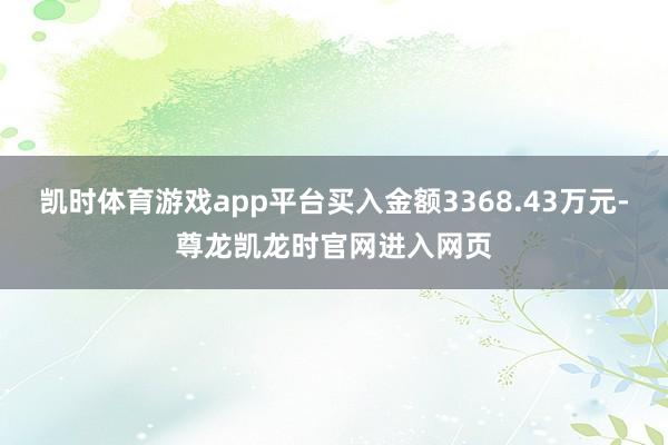 凯时体育游戏app平台买入金额3368.43万元-尊龙凯龙时官网进入网页