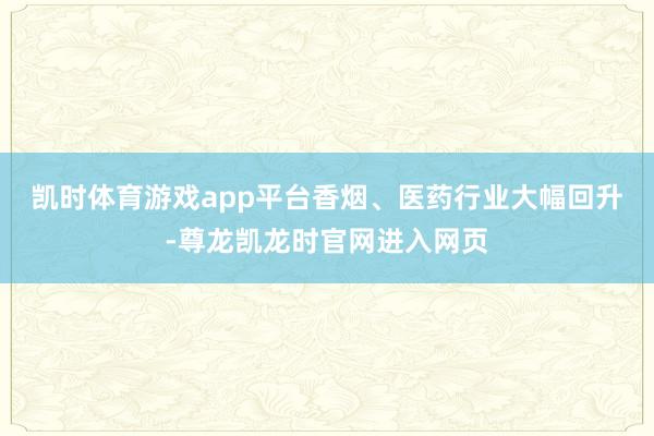 凯时体育游戏app平台　　香烟、医药行业大幅回升-尊龙凯龙时官网进入网页