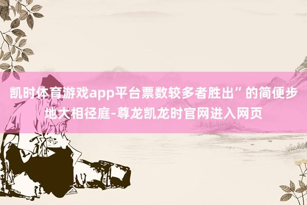 凯时体育游戏app平台票数较多者胜出”的简便步地大相径庭-尊龙凯龙时官网进入网页