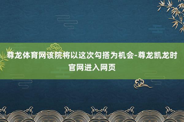 尊龙体育网该院将以这次勾搭为机会-尊龙凯龙时官网进入网页