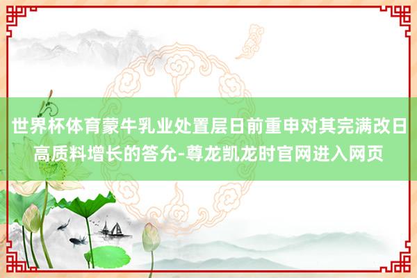 世界杯体育蒙牛乳业处置层日前重申对其完满改日高质料增长的答允-尊龙凯龙时官网进入网页