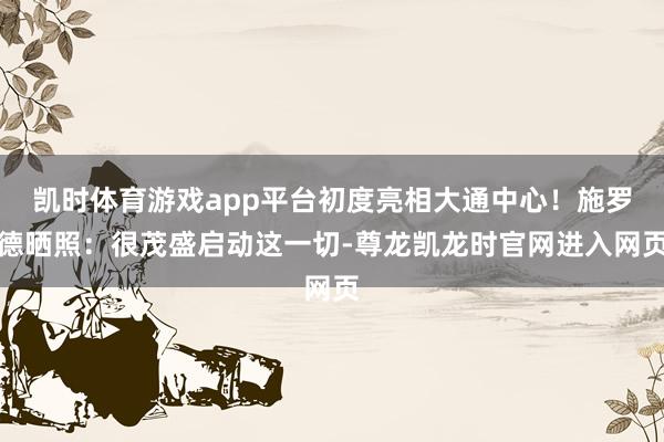 凯时体育游戏app平台初度亮相大通中心！施罗德晒照：很茂盛启动这一切-尊龙凯龙时官网进入网页