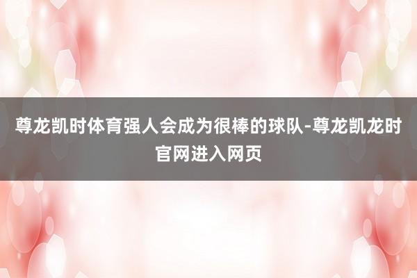 尊龙凯时体育强人会成为很棒的球队-尊龙凯龙时官网进入网页