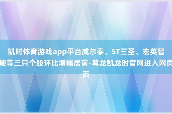凯时体育游戏app平台威尔泰、ST三圣、宏英智能等三只个股环比增幅居前-尊龙凯龙时官网进入网页