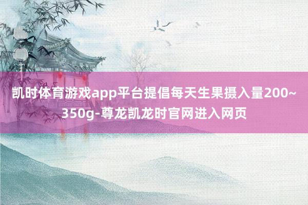 凯时体育游戏app平台提倡每天生果摄入量200~350g-尊龙凯龙时官网进入网页