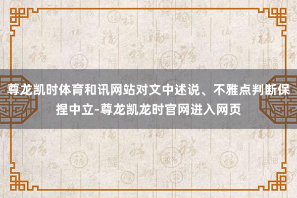 尊龙凯时体育和讯网站对文中述说、不雅点判断保捏中立-尊龙凯龙时官网进入网页