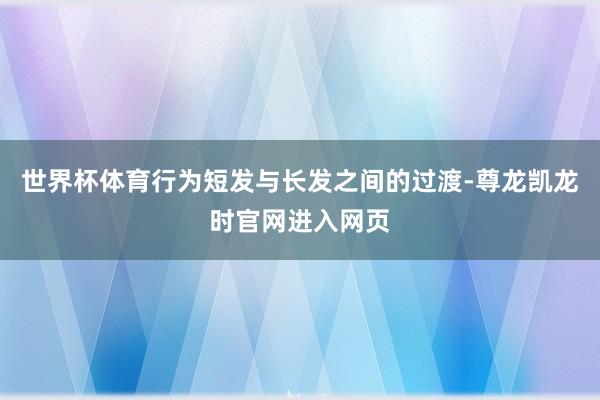世界杯体育行为短发与长发之间的过渡-尊龙凯龙时官网进入网页