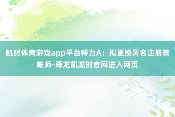 凯时体育游戏app平台特力A：拟更换署名注册管帐师-尊龙凯龙时官网进入网页
