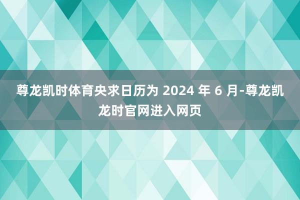 尊龙凯时体育央求日历为 2024 年 6 月-尊龙凯龙时官网进入网页