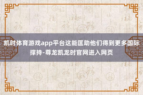 凯时体育游戏app平台这能匡助他们得到更多国际撑持-尊龙凯龙时官网进入网页