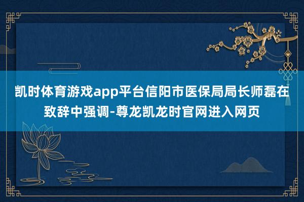 凯时体育游戏app平台信阳市医保局局长师磊在致辞中强调-尊龙凯龙时官网进入网页