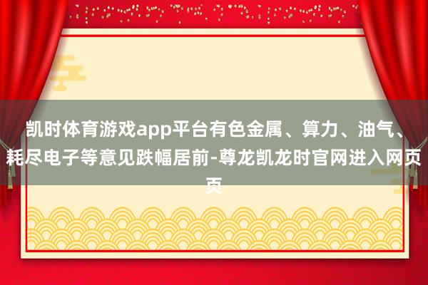 凯时体育游戏app平台有色金属、算力、油气、耗尽电子等意见跌幅居前-尊龙凯龙时官网进入网页