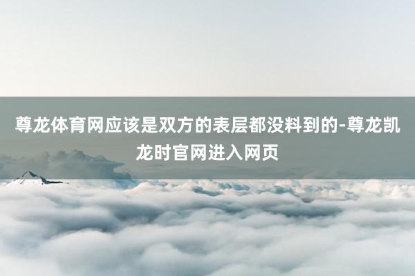 尊龙体育网应该是双方的表层都没料到的-尊龙凯龙时官网进入网页