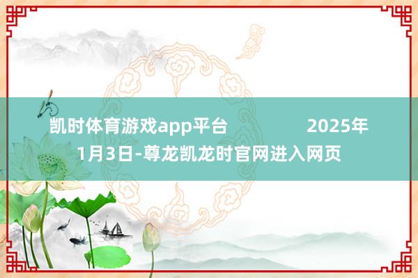 凯时体育游戏app平台 2025年1月3日-尊龙凯龙时官网进入网页