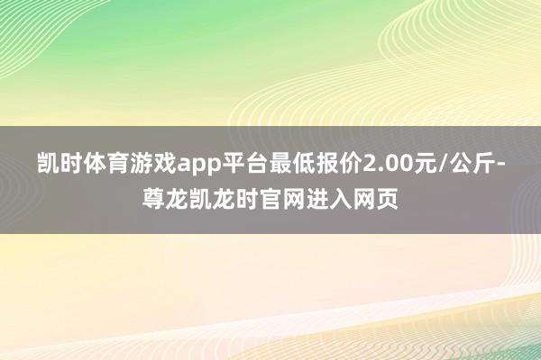 凯时体育游戏app平台最低报价2.00元/公斤-尊龙凯龙时官网进入网页
