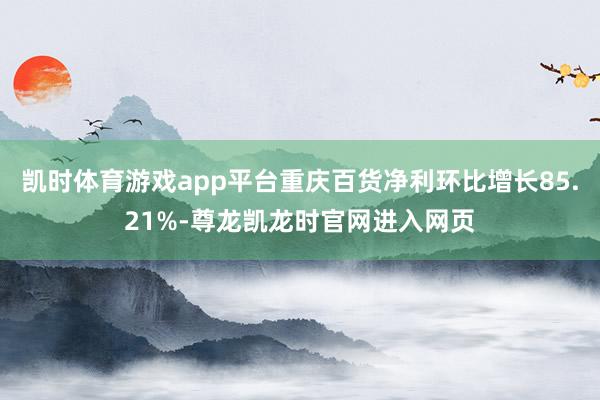 凯时体育游戏app平台重庆百货净利环比增长85.21%-尊龙凯龙时官网进入网页