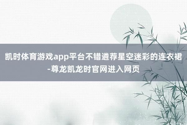 凯时体育游戏app平台不错遴荐星空迷彩的连衣裙-尊龙凯龙时官网进入网页