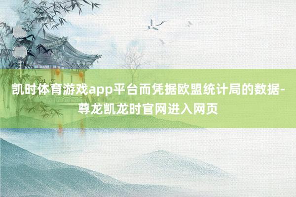 凯时体育游戏app平台而凭据欧盟统计局的数据-尊龙凯龙时官网进入网页