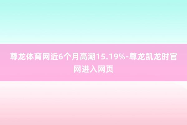 尊龙体育网近6个月高潮15.19%-尊龙凯龙时官网进入网页