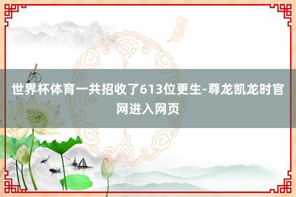 世界杯体育一共招收了613位更生-尊龙凯龙时官网进入网页