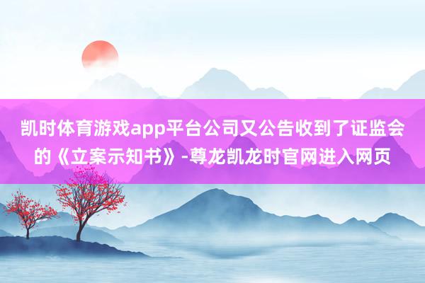 凯时体育游戏app平台公司又公告收到了证监会的《立案示知书》-尊龙凯龙时官网进入网页