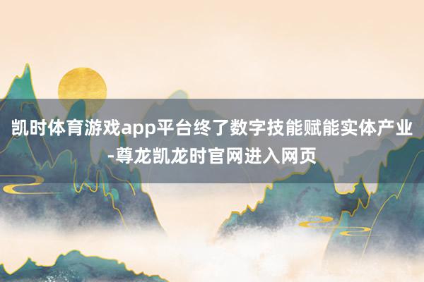 凯时体育游戏app平台终了数字技能赋能实体产业-尊龙凯龙时官网进入网页