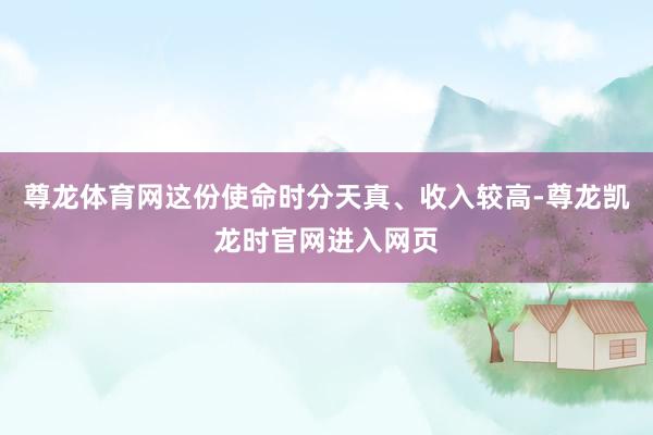 尊龙体育网这份使命时分天真、收入较高-尊龙凯龙时官网进入网页