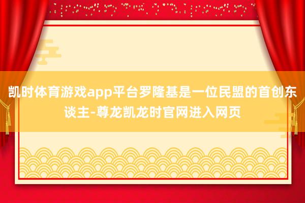 凯时体育游戏app平台罗隆基是一位民盟的首创东谈主-尊龙凯龙时官网进入网页