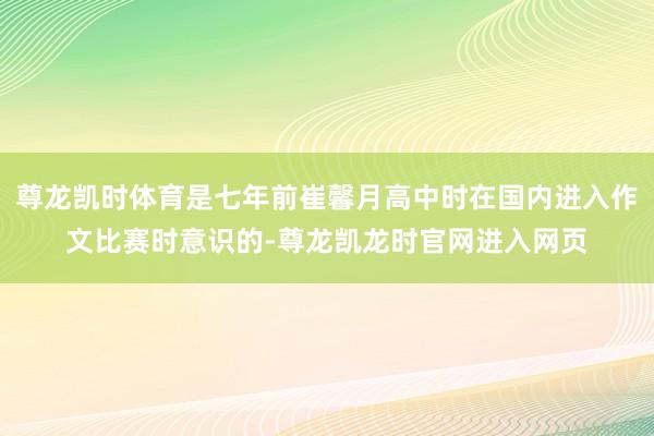 尊龙凯时体育是七年前崔馨月高中时在国内进入作文比赛时意识的-尊龙凯龙时官网进入网页