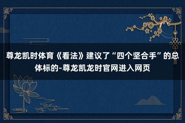 尊龙凯时体育《看法》建议了“四个坚合手”的总体标的-尊龙凯龙时官网进入网页