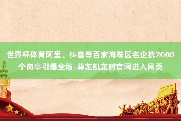 世界杯体育阿里、抖音等百家海珠区名企携2000个岗亭引爆全场-尊龙凯龙时官网进入网页