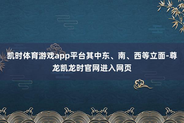 凯时体育游戏app平台其中东、南、西等立面-尊龙凯龙时官网进入网页