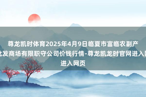 尊龙凯时体育2025年4月9日临夏市富临农副产物批发商场有限职守公司价钱行情-尊龙凯龙时官网进入网页