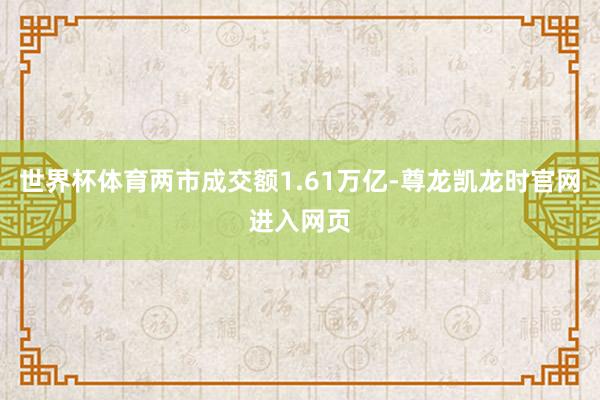世界杯体育两市成交额1.61万亿-尊龙凯龙时官网进入网页