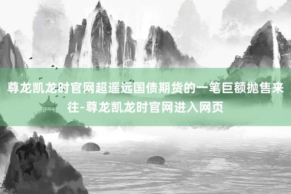 尊龙凯龙时官网超遥远国债期货的一笔巨额抛售来往-尊龙凯龙时官网进入网页