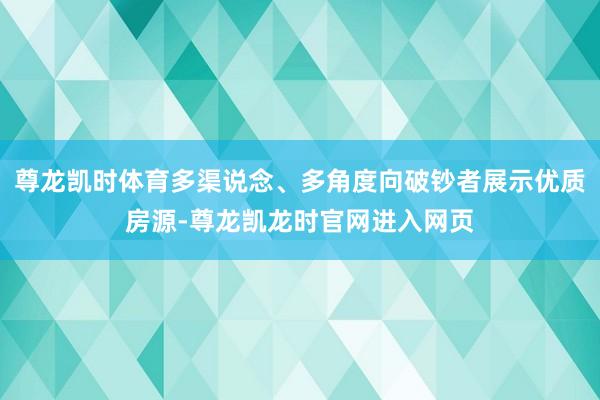 尊龙凯时体育多渠说念、多角度向破钞者展示优质房源-尊龙凯龙时官网进入网页