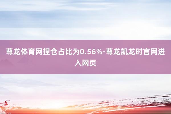尊龙体育网捏仓占比为0.56%-尊龙凯龙时官网进入网页