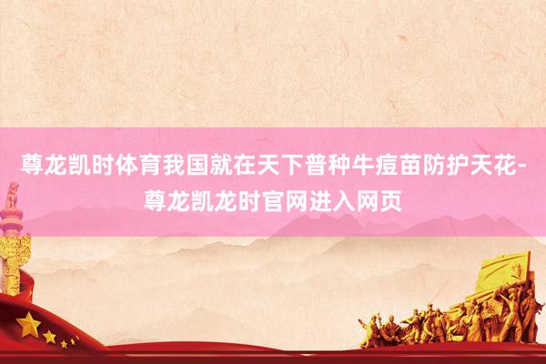尊龙凯时体育我国就在天下普种牛痘苗防护天花-尊龙凯龙时官网进入网页
