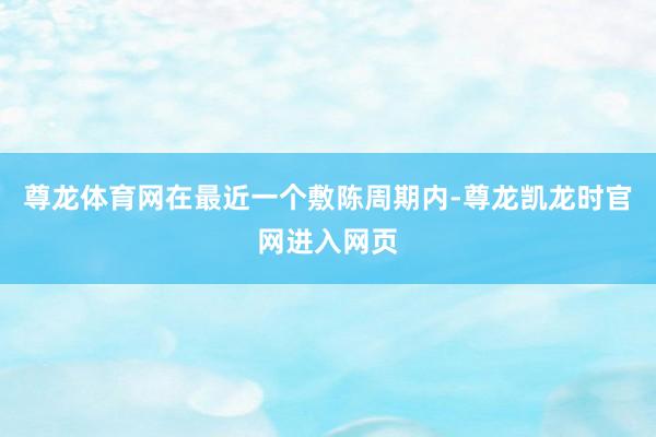 尊龙体育网在最近一个敷陈周期内-尊龙凯龙时官网进入网页