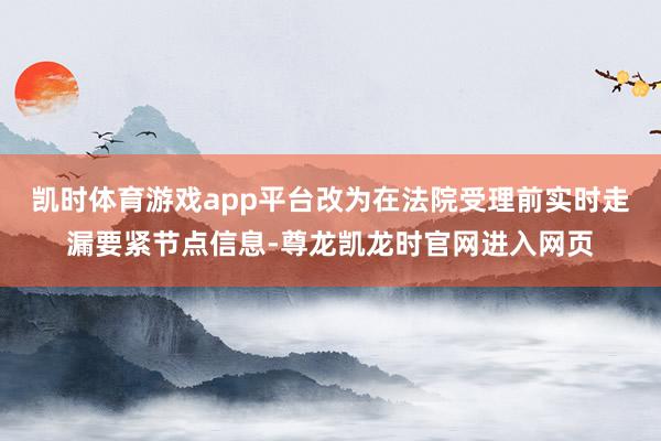 凯时体育游戏app平台改为在法院受理前实时走漏要紧节点信息-尊龙凯龙时官网进入网页