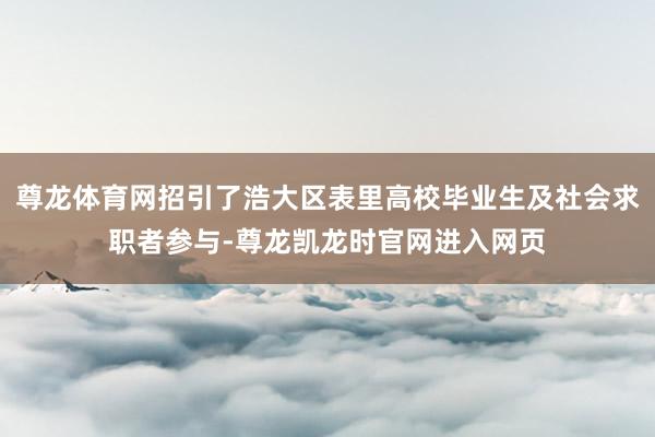 尊龙体育网招引了浩大区表里高校毕业生及社会求职者参与-尊龙凯龙时官网进入网页