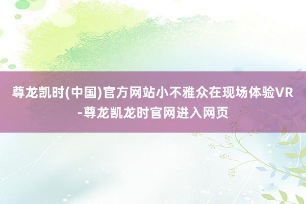 尊龙凯时(中国)官方网站小不雅众在现场体验VR-尊龙凯龙时官网进入网页