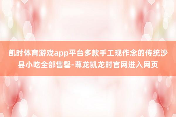 凯时体育游戏app平台多款手工现作念的传统沙县小吃全部售罄-尊龙凯龙时官网进入网页