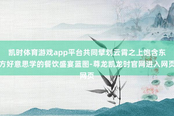 凯时体育游戏app平台共同擘划云霄之上饱含东方好意思学的餐饮盛宴蓝图-尊龙凯龙时官网进入网页
