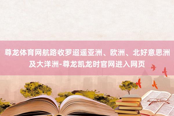 尊龙体育网航路收罗迢遥亚洲、欧洲、北好意思洲及大洋洲-尊龙凯龙时官网进入网页