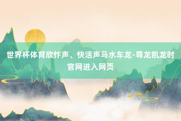 世界杯体育欣忭声、快活声马水车龙-尊龙凯龙时官网进入网页