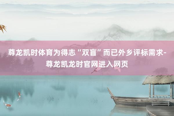尊龙凯时体育为得志“双盲”而已外乡评标需求-尊龙凯龙时官网进入网页