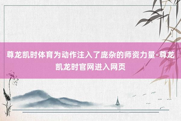 尊龙凯时体育为动作注入了庞杂的师资力量-尊龙凯龙时官网进入网页