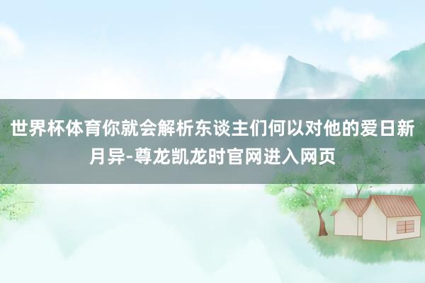 世界杯体育你就会解析东谈主们何以对他的爱日新月异-尊龙凯龙时官网进入网页